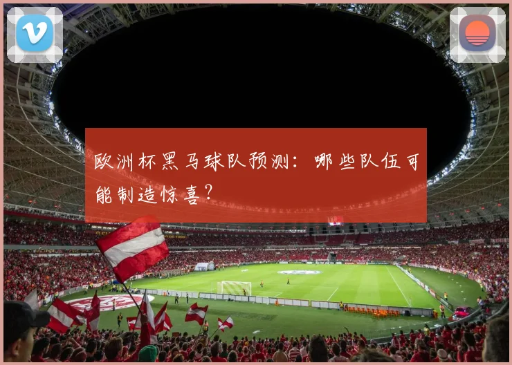欧洲杯黑马球队预测：哪些队伍可能制造惊喜？