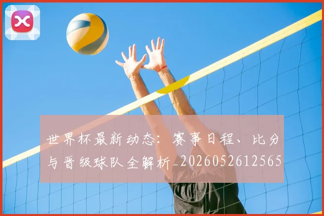 世界杯最新动态：赛事日程、比分与晋级球队全解析_20260526125656