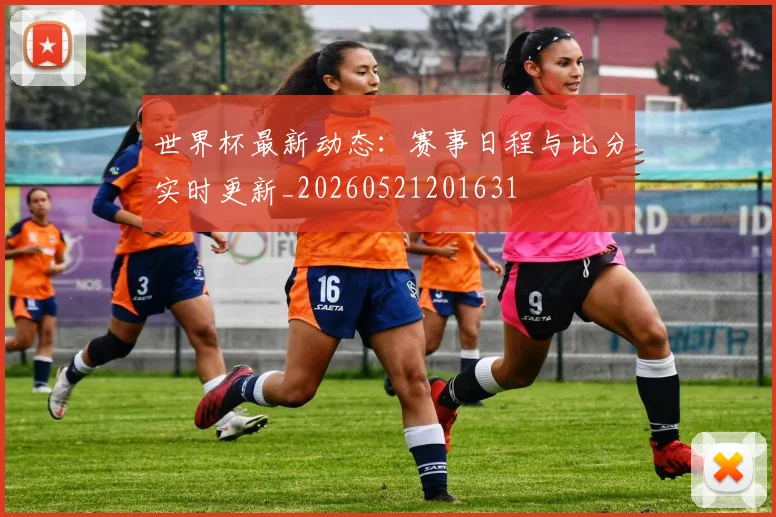 世界杯最新动态：赛事日程与比分实时更新_20260521201631