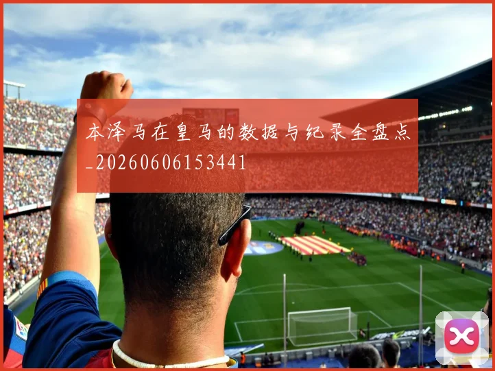 本泽马在皇马的数据与纪录全盘点_20260606153441