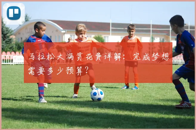 马拉松大满贯花费详解：完成梦想需要多少预算？