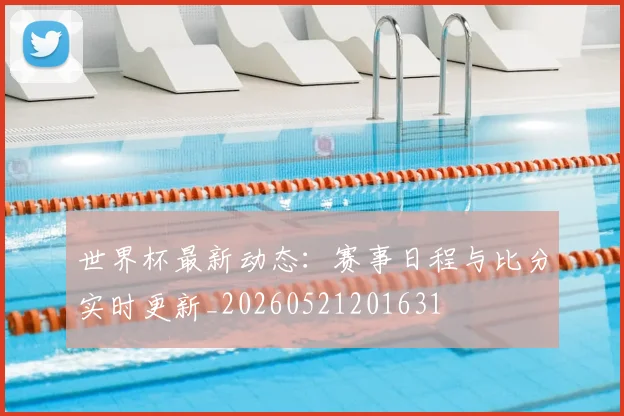世界杯最新动态：赛事日程与比分实时更新_20260521201631