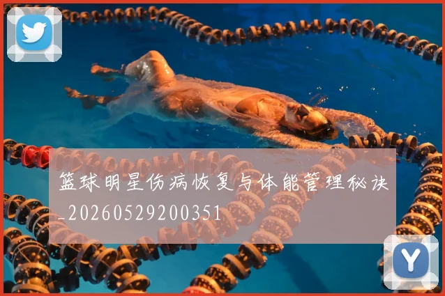 篮球明星伤病恢复与体能管理秘诀_20260529200351
