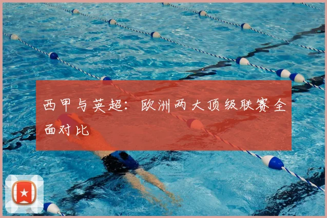 西甲与英超:欧洲两大顶级联赛全面对比