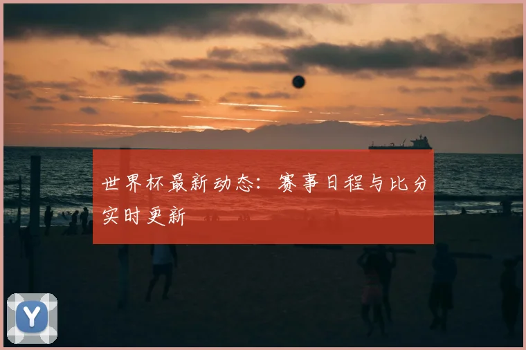 世界杯最新动态：赛事日程与比分实时更新