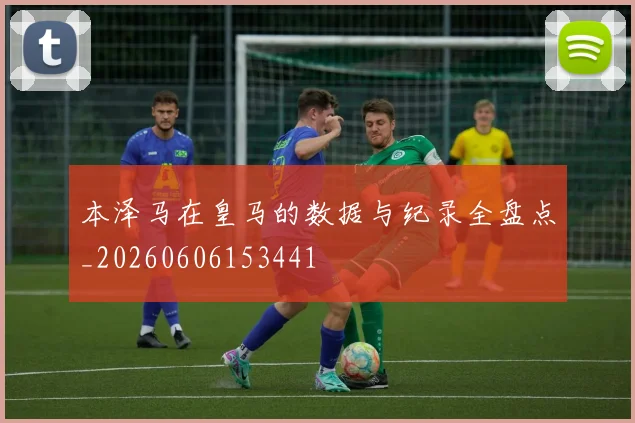 本泽马在皇马的数据与纪录全盘点_20260606153441