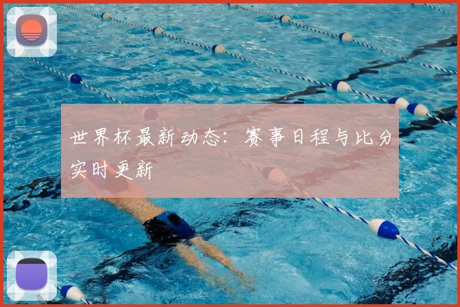 世界杯最新动态:赛事日程与比分实时更新