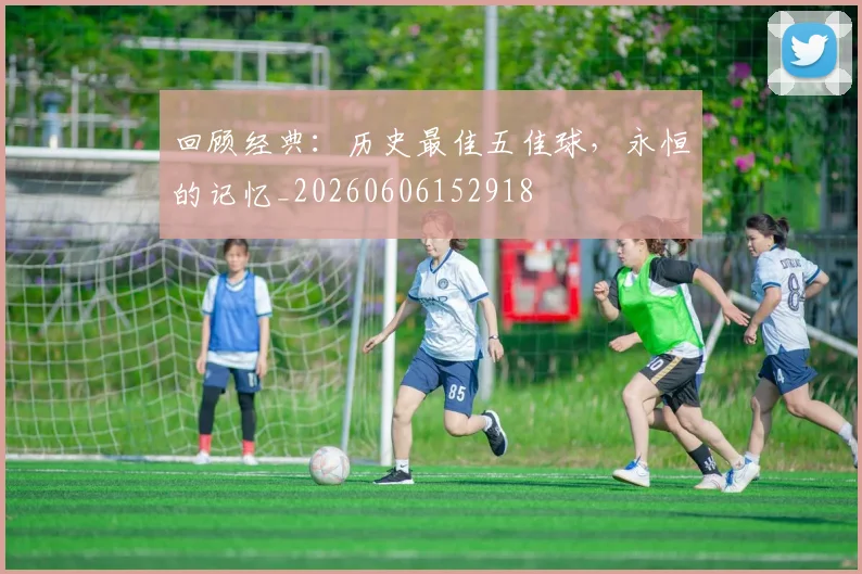 回顾经典：历史最佳五佳球，永恒的记忆_20260606152918