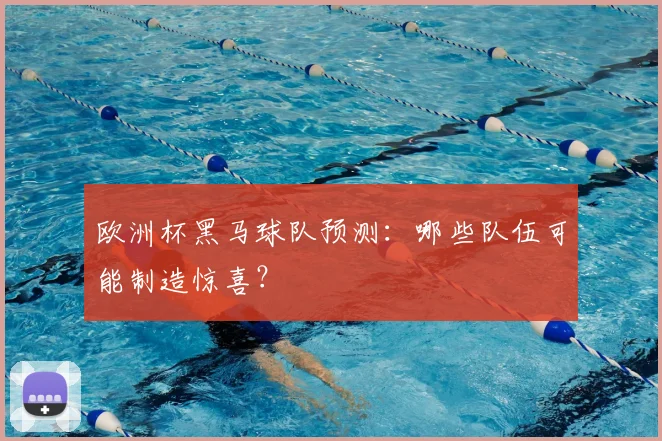 欧洲杯黑马球队预测：哪些队伍可能制造惊喜？
