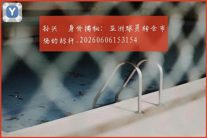 孙兴慜身价揭秘：亚洲球员转会市场的标杆_20260606153154
